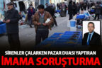 Sirenler çalarken pazarda dua ettiren imama soruşturma