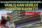 Servergazi Devlet Hastanesi’nde yanlış kan verilen hasta öldü