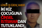 İki kız çocuğuna istismar suçlamasıyla tutuklandı