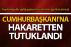 Cumhurbaşkanı’na hakarete tutuklama