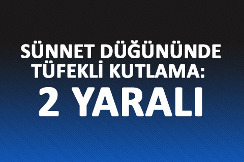 DÜĞÜNDE TÜFEKLİ KUTLAMA: İKİ YARALI