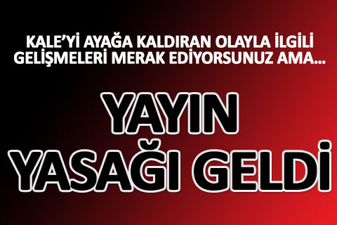 Kale’yi ayağa kaldıran olayla ilgili yayın yasağı geldi