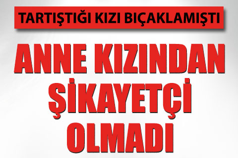 Kızının bıçakladığı anne şikayetçi olmadı