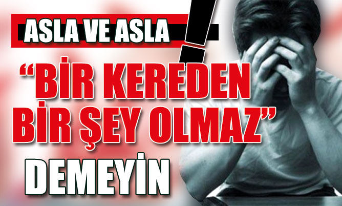Asla ve asla “Bir kereden bir şey olmaz” demeyin