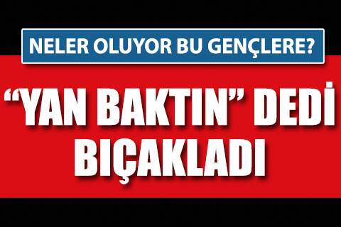 Yan bakma kavgasında lise öğrencisi bıçaklandı