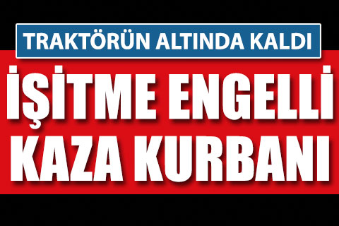 İşitme engelli vatandaş traktörün altında kaldı