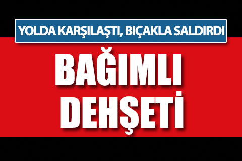 Fatih Mahallesi’nde bağımlı dehşeti