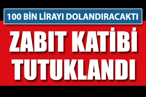 100 bin lira dolandırmaya kalkan zabit katibi tutuklandı