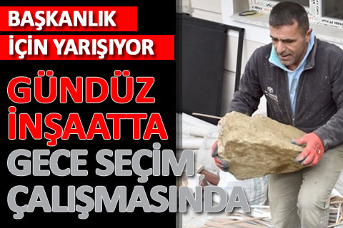 Gündüz inşaatta, gece seçim çalışmasında