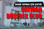 Bakım yapmak için çıktığı çatıdan düşerek öldü