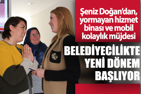 Şeniz Doğan’dan, yormayan hizmet binası ve mobil kolaylık müjdesi