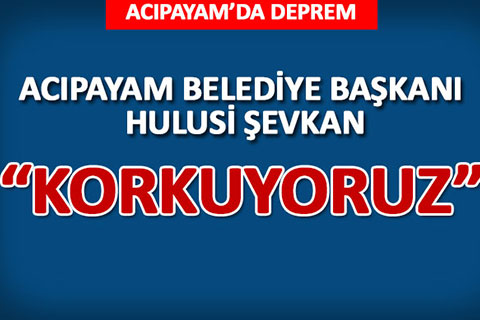 ACIPAYAM BELEDİYE BAŞKANI ŞEVKAN : “KORKUYORUZ”