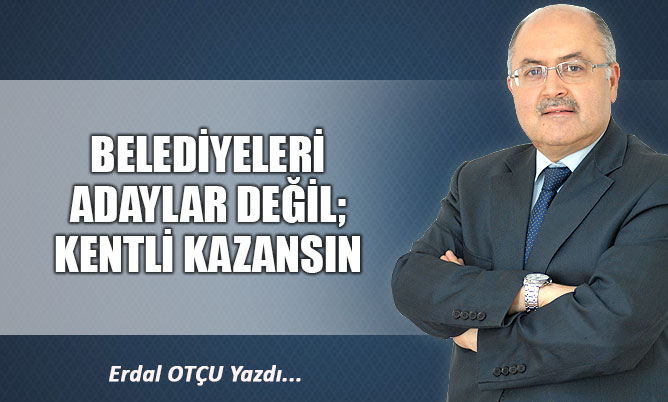 BELEDİYELERİ ADAYLAR DEĞİL; KENTLİ KAZANSIN