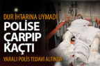 Dur ihtarına uymayan sürücü polise çarpıp kaçtı