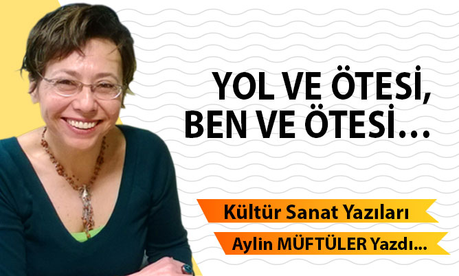 YOL VE ÖTESİ, BEN VE ÖTESİ…