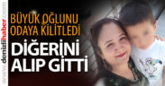 Bir oğlunu odaya kilitledi, diğerini alıp gitti