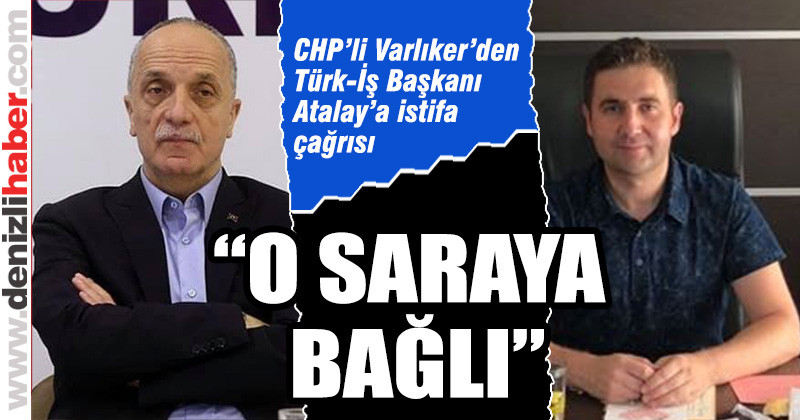 CHP’li Varlıker’den Türk-İş Başkanı Atalay’a istifa çağrısı