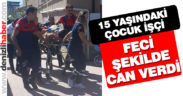 15 yaşındaki çocuk işçi feci şekilde can verdi