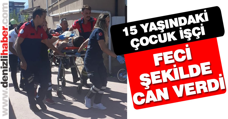 15 yaşındaki çocuk işçi feci şekilde can verdi