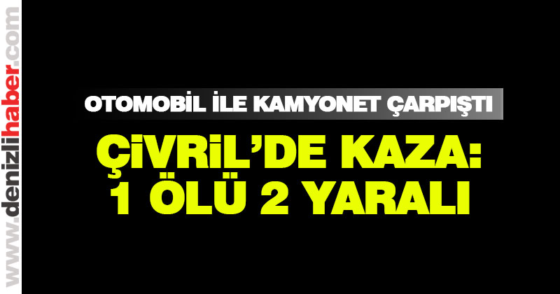 Çivril’de otomobille kamyonet çarpıştı: 1 ölü, 2 yaralı