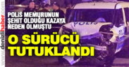 Polis memurunun şehit olmasına neden olan sürücü tutukladı