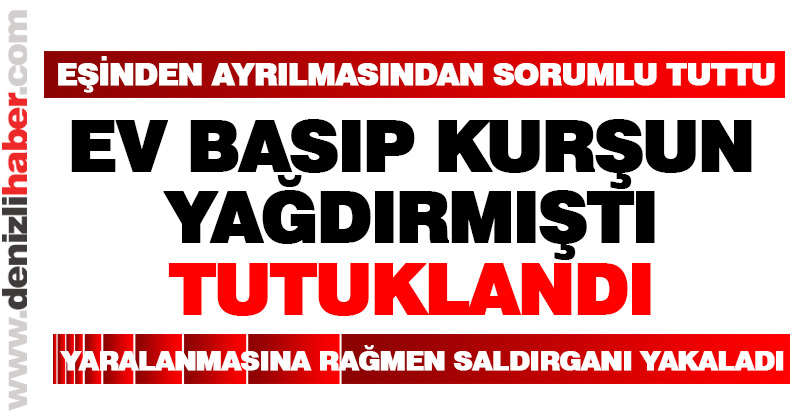 Ev basıp kurşun yağdıran zanlı tutuklandı