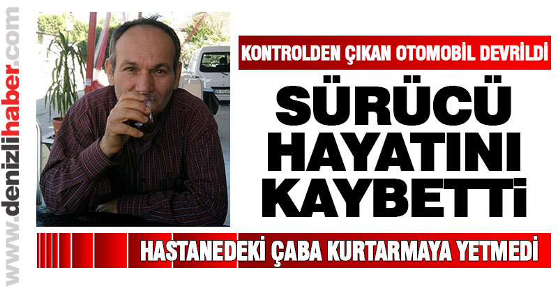 Çal’da devrilen otomobilin sürücüsü hayatını kaybetti