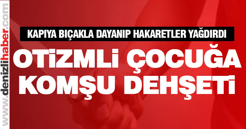 Tavas’ta otizmli çocuk sahibi ailenin kapısına bıçakla dayandı