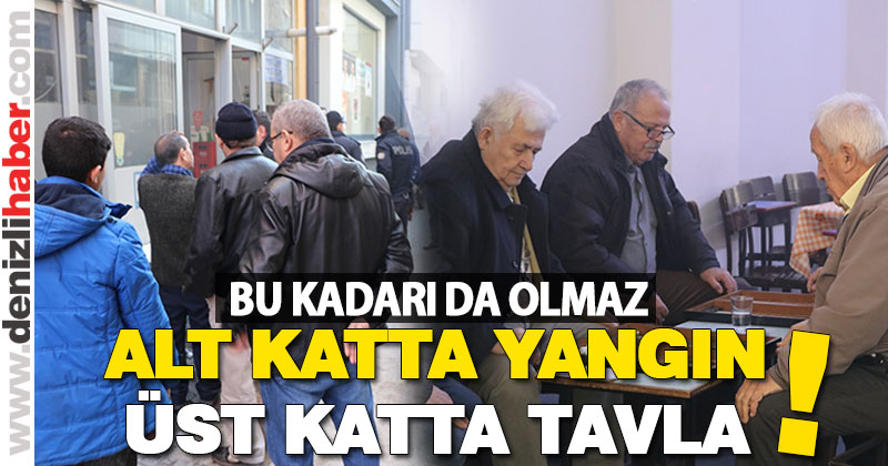 Alt katta yangın var, üst katında okey ve tavla