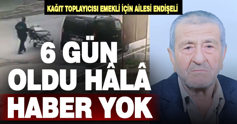 6 gündür haber alınamayan kağıt toplayıcısı Muharrem Bakan için ailesi endişeleniyor