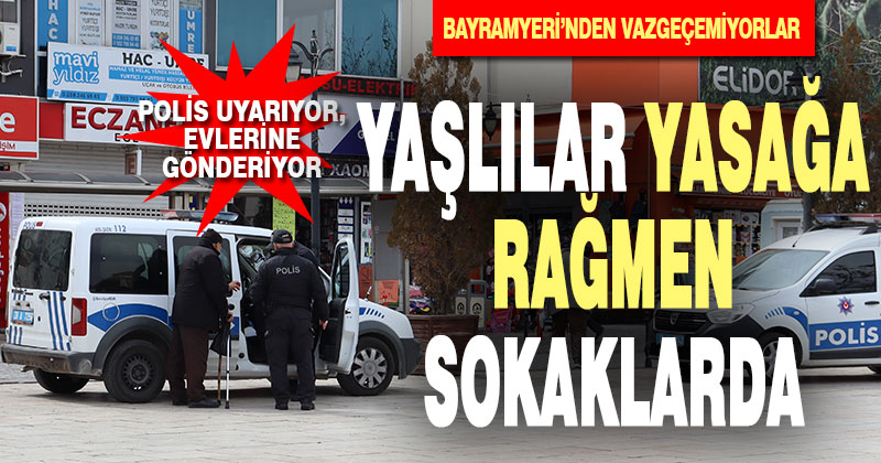 Yaşlılar sokağa çıkma yasağına rağmen Bayramyeri’ne gitmeyi sürdürdü