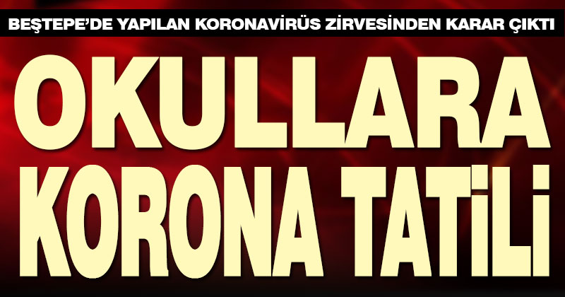 Koronvirüs zirvesinden karar çıktı okullar tatil edildi