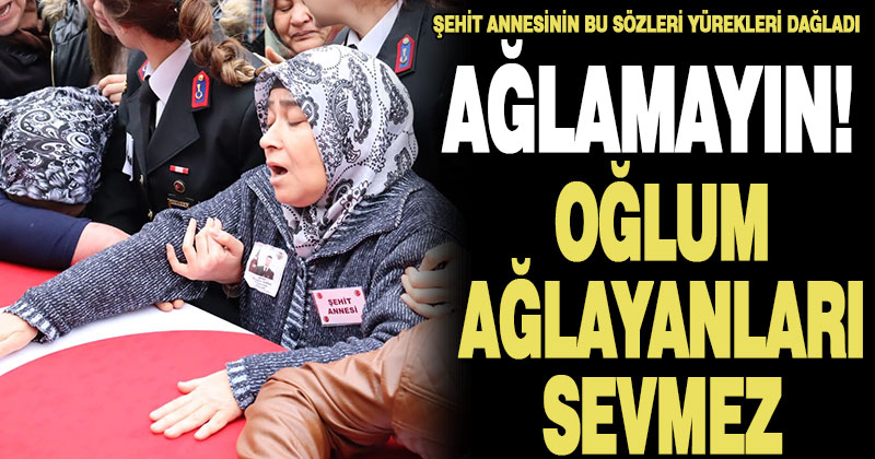 Şehit annesinden yürek dağlayan sözler: “Ağlamayın! Oğlum ağlayanları sevmez”