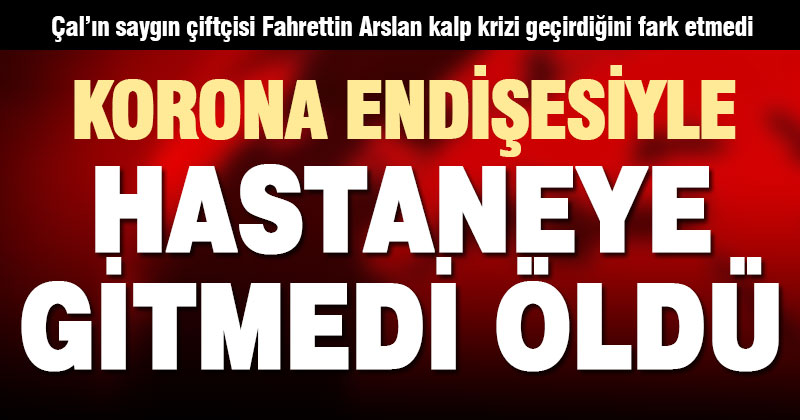 Kalp krizi geçirdi, korona endişesiyle hastaneye gitmeyince öldü