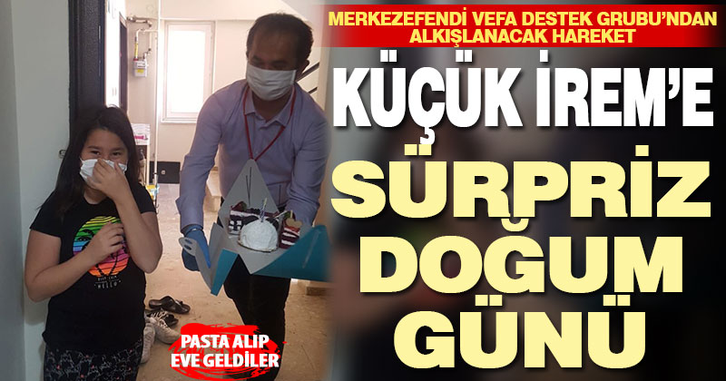 Evden çıkamayan İrem’in doğum gününü Vefa Destek Grubu kutladı