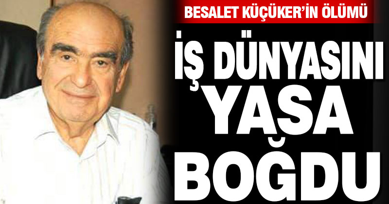 Besalet Küçüker’in ölümü iş dünyasını yasa boğdu