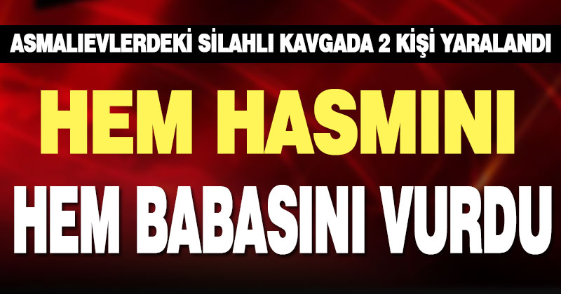 Asmalıevler’deki silahlı kavgada, oğul babasıyla birlikte iki kişiyi yaraladı