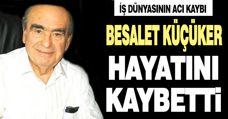 Besalet Küçüker hayatını kaybetti