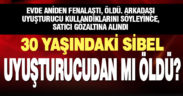 30 yaşındaki Sibel uyuşturucu komasından mı öldü?