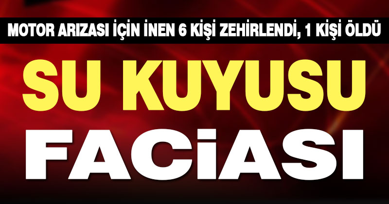 Çameli’de su kuyusunda zehirlenen 6 kişiden 1’si öldü