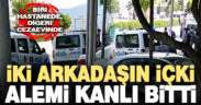 İki arkadaşın içki alemi kanlı bitti