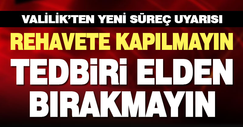 Valilik’ten uyarı: Rehavete kapılmayın, tedbiri elden bırakmayın