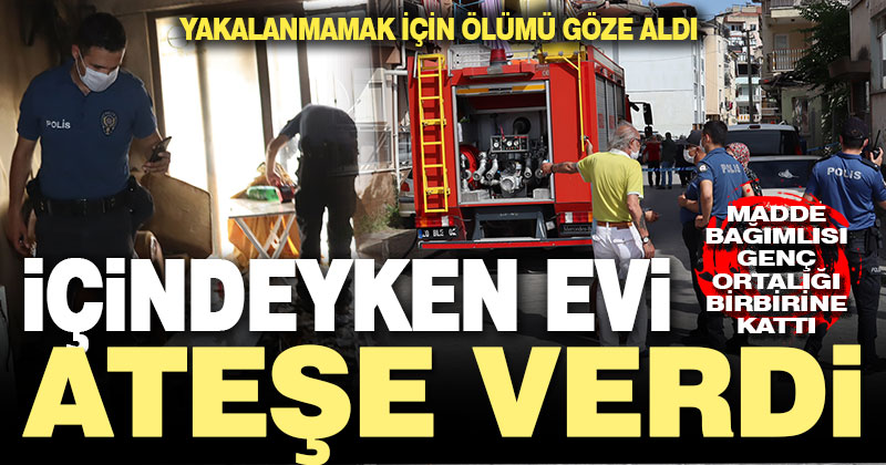 Polisten kaçan madde bağımlısı genç içindeyken evi ateşe verdi