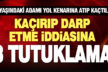 66 yaşındaki adamı kaçırıp darp ettiği öne sürülen 3 kişi tutuklandı