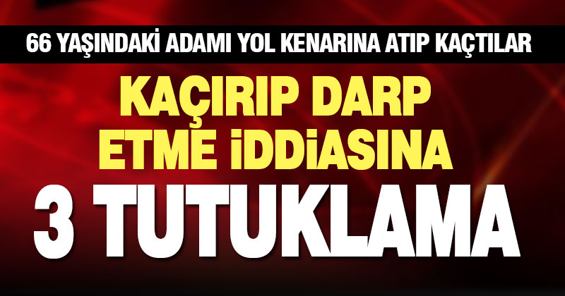 66 yaşındaki adamı kaçırıp darp ettiği öne sürülen 3 kişi tutuklandı