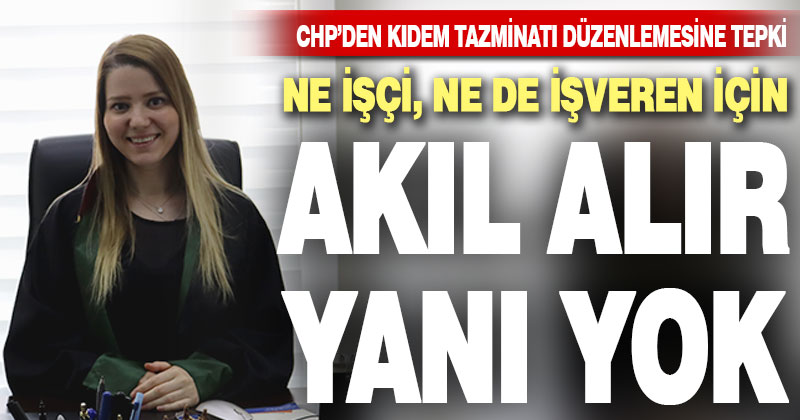 CHP’den kıdem tazminatı düzenlemesine tepki: Akıl alır yanı yok!