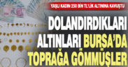 Dolandırdıkları 250 bin TL’lik altını Bursa’da toprağa gömmüşler