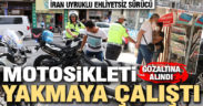 İran uyruklu ehliyetsiz sürücü motosikletini yakmaya çalıştı