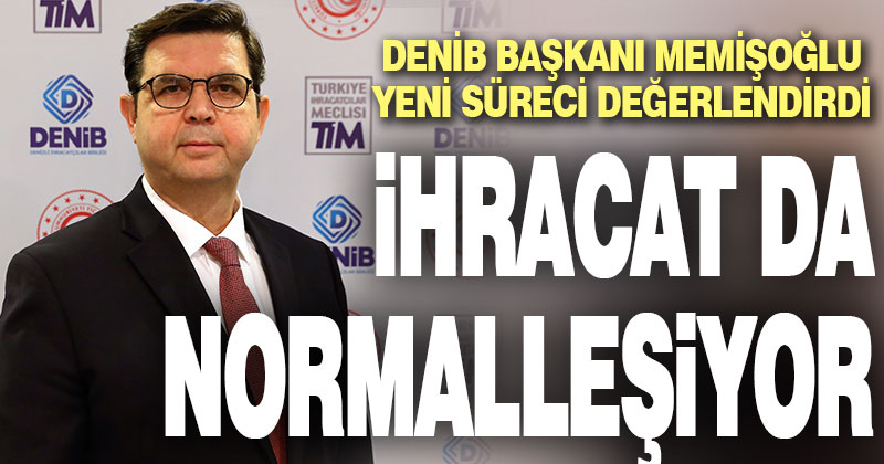 DENİB Başkanı Memişoğlu: İhracat da normalleşiyor