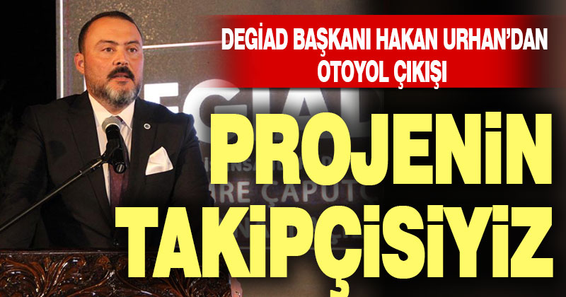 DEGİAD Başkanı Hakan Urhan: Otoyolu artık yapın